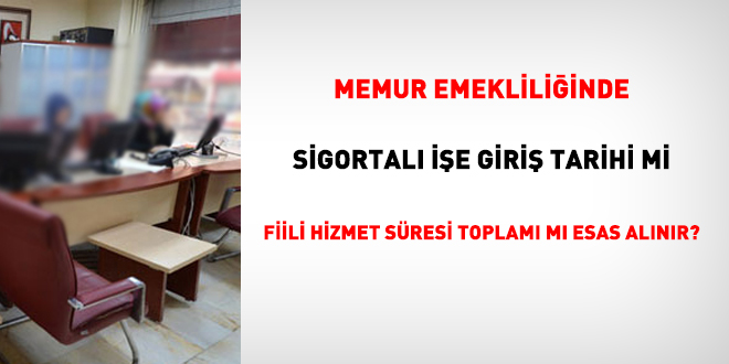 Memur emekliliinde sigortal ie giri tarihi mi, fiili hizmet sresi toplam m esas alnr?