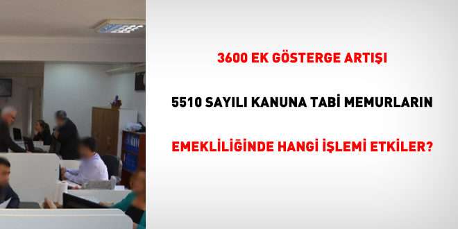 3600 ek gsterge art 5510 sayl Kanuna tabi memurlarn emekliliinde hangi ilemi etkiler?