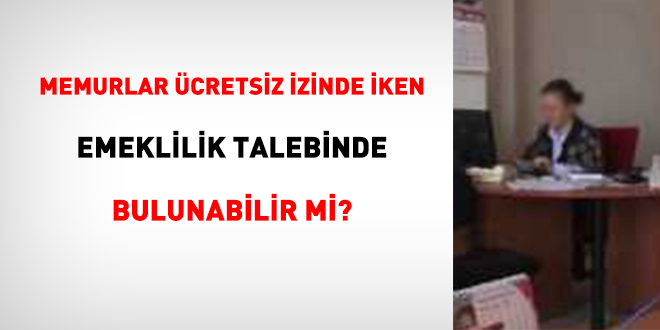 Memurlar cretsiz izinde iken emeklilik talebinde bulunabilir mi?