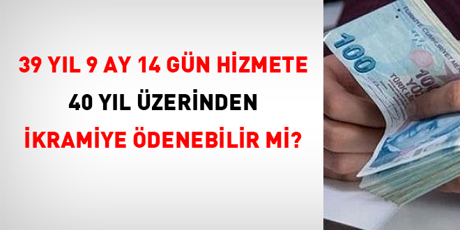 39 yl 9 ay 14 gn hizmete 40 yl zerinden ikramiye denebilir mi?