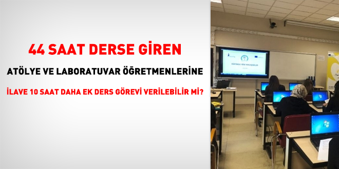 44 saat derse giren atlye ve laboratuvar retmenlerine ilave 10 saat daha ek ders grevi verilebilir mi?