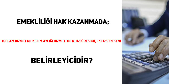 Emeklilii hak kazanmada; toplam hizmet mi, Kdem ayl hizmeti mi, KHA sresi mi, EKEA sresi mi belirleyicidir?