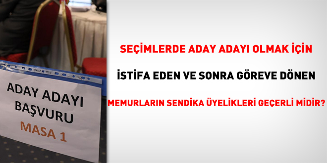 Seimlerde aday aday olmak iin istifa eden ve sonra greve dnen memurlarn sendika yelikleri geerli midir?