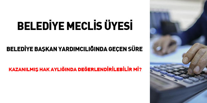 Belediye Meclis yesi Bakan Yardmclnda geen sre kazanlm hak aylnda deerlendirilebilir mi?