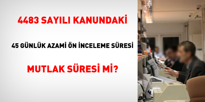 4483 sayl Kanundaki 45 gnlk azami n inceleme sresi mutlak sresi mi?