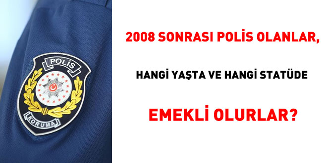 2008 sonras polis olanlar, hangi yata ve hangi statde emekli olurlar?