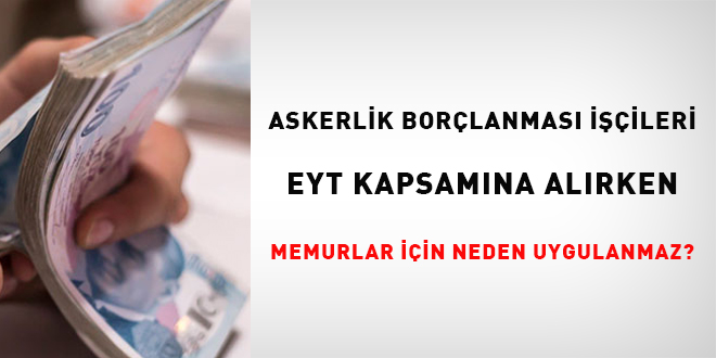 Askerlik borlanmas iileri EYT kapsamna alnrken memurlar iin neden uygulanmaz?