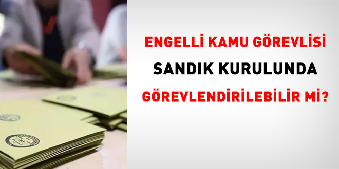 Engelli kamu grevlisi sandk kurulunda grevlendirilebilir mi?