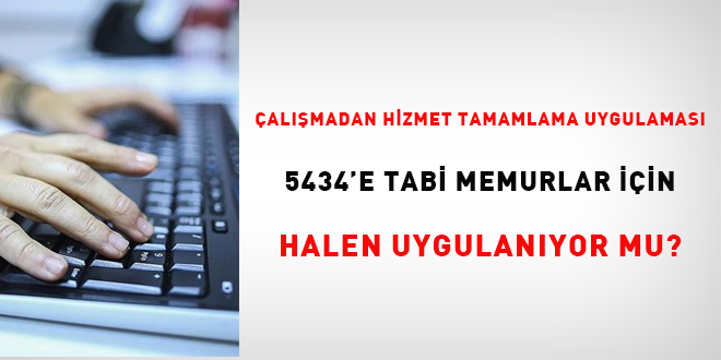 almadan hizmet tamamlama uygulamas 5434'e tabi memurlar iin halen uygulanyor mu?