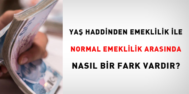 Ya haddinden emeklilik ile normal emeklilik arasnda nasl bir fark vardr?