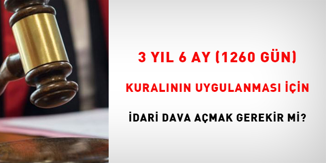 3 yl 6 ay (1260 gn) kuralnn uygulanmas iin idari dava amak gerekir mi?