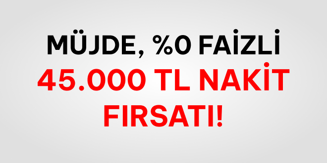 %0 Faizli 45.000 TL Nakit!