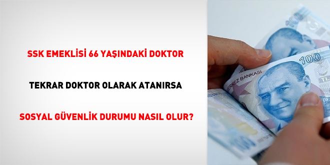 SSK emeklisi 66 yandaki doktor, tekrar doktor olarak atanrsa sosyal gvenlik durumu nasl olur?