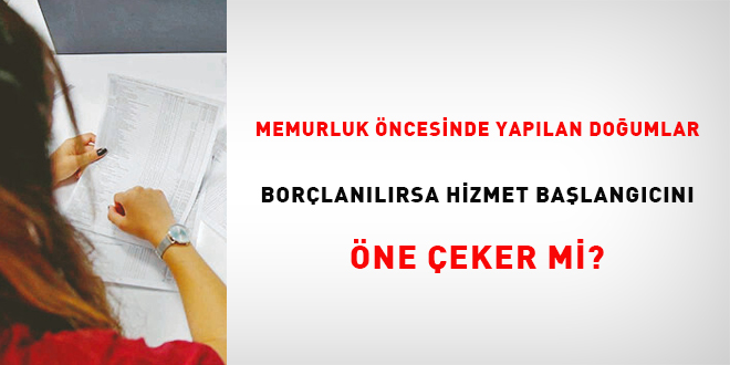 Memurluk ncesinde yaplan doumlar borlanlrsa hizmet balangcn ne eker mi?