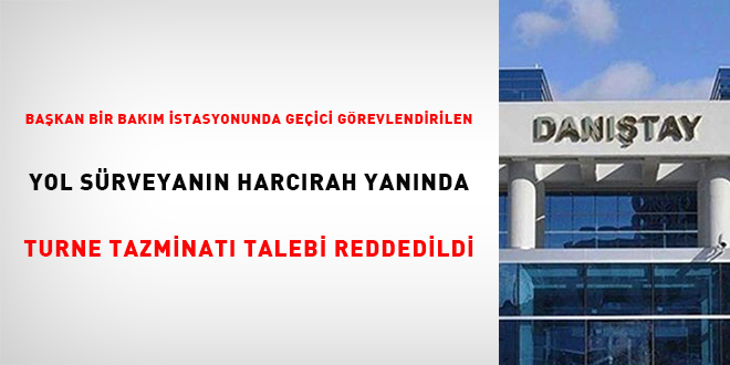 Baka bir bakm istasyonunda geici grevlendirilen yol srveyannn harcrah  yannda turne tazminat talebi reddedildi