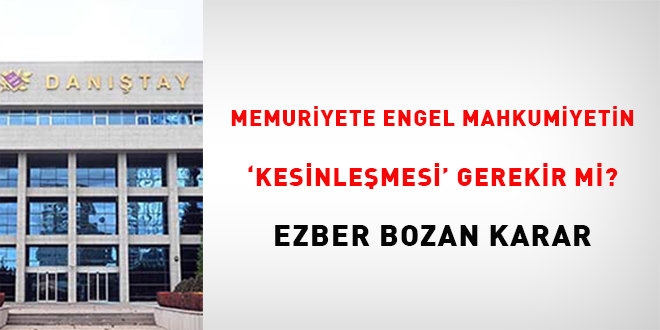 Memuriyete engel mahkumiyetin 'kesinlemesi,' gerekir mi? Ezber bozan karar