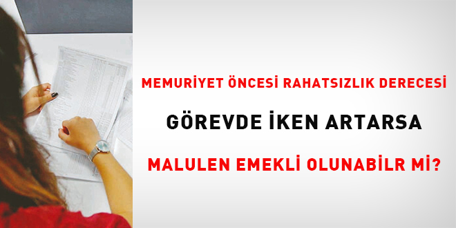 Memuriyet ncesi rahatszlk derecesi grevde iken artarsa malulen emekli olunabilir mi?