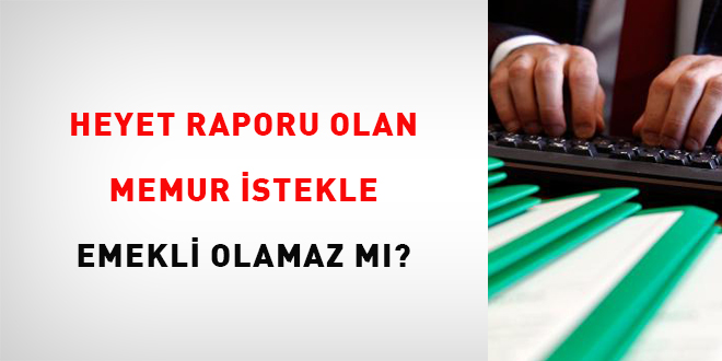 Heyet raporu olan memur istekle emekli olamaz m?