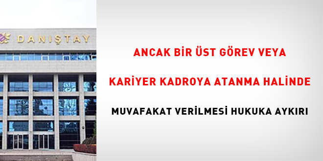 Ancak bir st grev veya kariyer kadroya atanma halinde muvafakat verilmesi hukuka  aykr