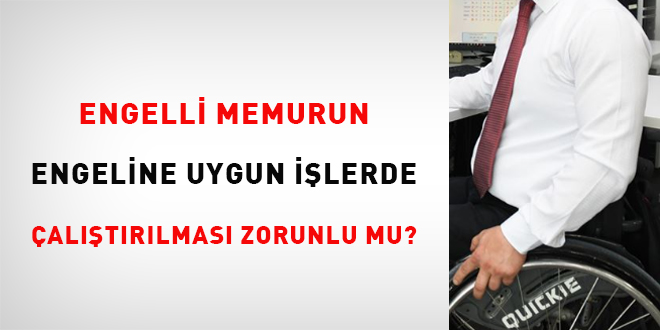 Engelli memurun engeline uygun ilerde altrlmas zorunlu mu?