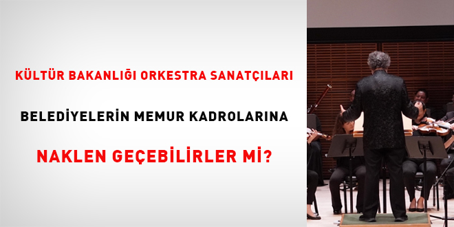 Kltr Bakanl orkestra sanatlar, belediyelerin memur kadrolarna naklen geebilirler mi?