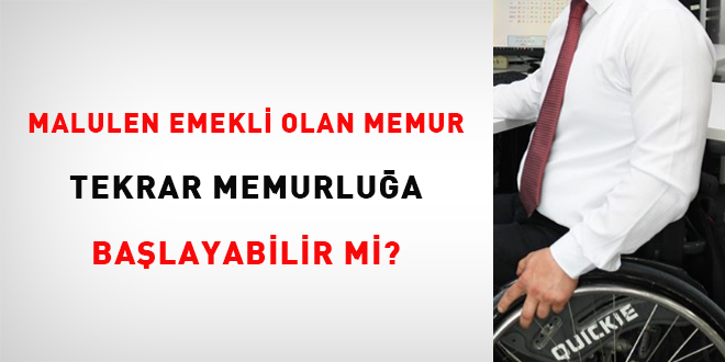 Malulen emekli olan memur tekrar memurlua balayabilir mi?