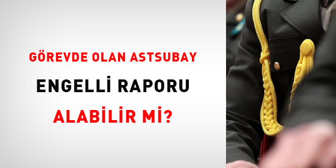 Grevde olan astsubay engelli raporu alabilir mi?