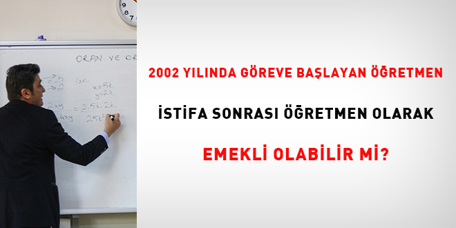 2002 ylnda greve balayan retmen istifa sonras retmen olarak emekli olabilir mi?