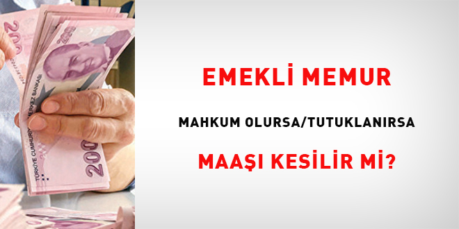 Emekli memur mahkum olursa/tutuklanrsa maa kesilir mi?