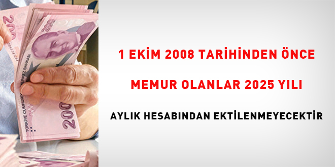 1 Ekim 2008 tarihinden nce memur olanlar 2025 yl aylk hesabndan etkilenmeyecektir