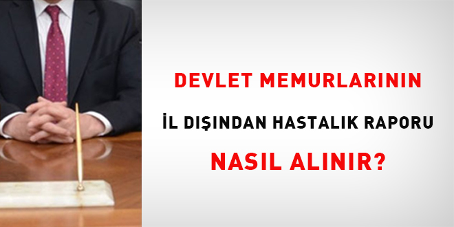 Devlet memurlarnn il dndan hastalk raporu nasl alnr?