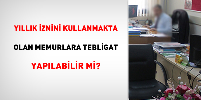 Yllk znini Kullanmakta Olan Memurlara Tebligat Yaplabilir mi?