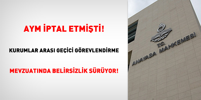 AYM ptal Etmiti! Kurumlar aras geici grevlendirme mevzuatnda belirsizlik sryor!