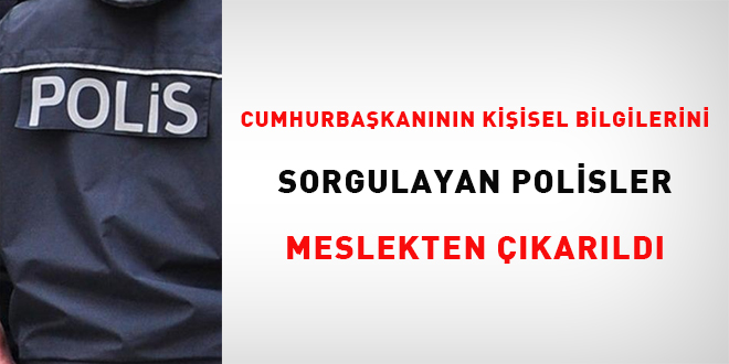 Cumhurbaşkanının kişisel bilgilerini sorgulayan polisler meslekten çıkarıldı