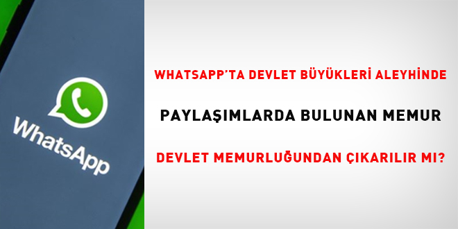 Whatsapp' ta Devlet Büyükleri Aleyhinde Paylaşımlarda Bulunan Memur Devlet Memurluğundan Çıkarılır Mı?