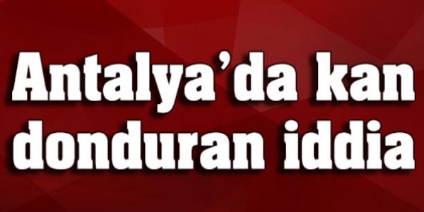 Antalya'da kan donduran iddia