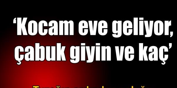 'Kocam eve geliyor, abuk ka'