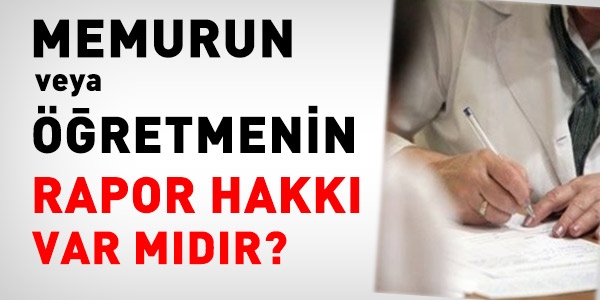 Memurun veya retmenin rapor hakk(!)