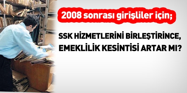 2008 sonras girililer, SSK'l hizmetini birletirince emeklilik kesintisi artar m?