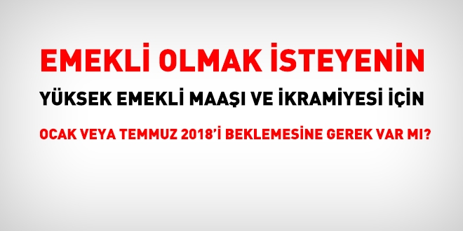 Emekli olmak iin 2018 Ocak veya Temmuz'unu beklemeye gerek var mdr?