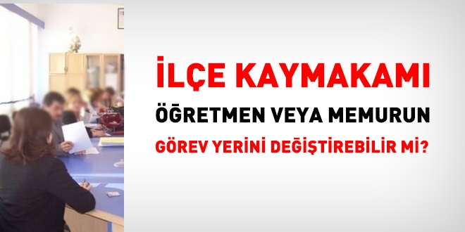 Kaymakam retmenin grev yerini deitirebilir mi?