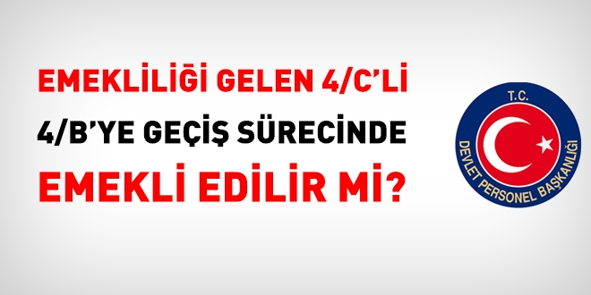 Emeklilii gelen 4/C'li, 4/B'ye gei srecinde, emekli edilir mi?