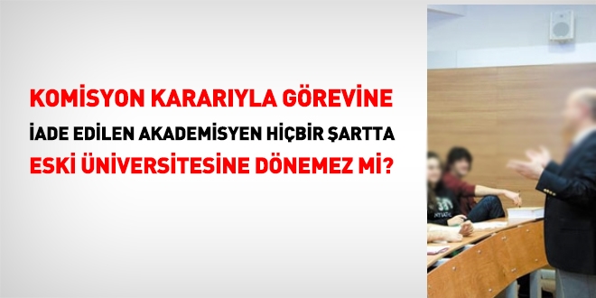 Komisyon kararyla greve iade edilen akademisyen hibir artta eski niversitesine dnemez mi?