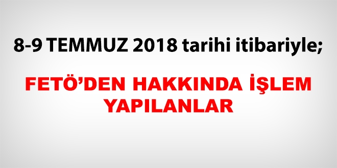 8-9 Temmuz 2018 tarihi itibariyle FET'den haklarnda ilem yaplanlar