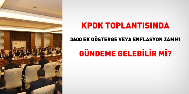 KPDK toplantsnda, 3600 ek gsterge veya enflasyon zamm grlebilir mi?