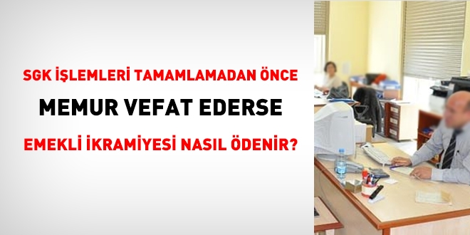 SGK, ilemleri tamamlamadan nce memur vefat ederse, emekli ikramiyesi nasl denir?