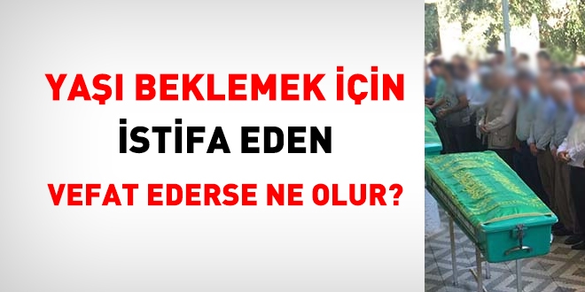 Ya beklemek iin istifa eden vefat ederse ne olur?