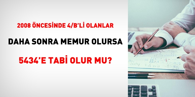 2008 ncesi 4/B'li olanlar, memurlua geerse, 5434'e mi tabi olur?