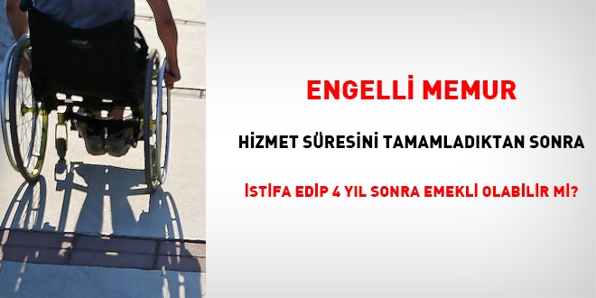 Engelli memur, hizmetini tamamladktan sonra istifa edip, 4 yl sonra emekliliini isteyebilir mi?