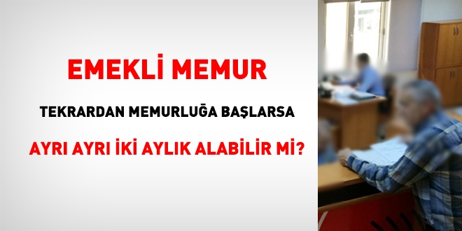 Emekli memur, tekrardan memurlua balarsa ayr ayr iki aylk alabilir mi?